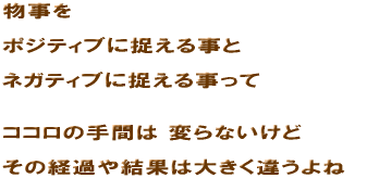 �������@�|�W�e�B�u�ɑ����鎖�Ɓ@�l�K�e�B�u�ɑ����鎖���ā@�R�R���̎�Ԃ� �ς�Ȃ����ǁ@���̌o�߂⌋�ʂ͑傫���Ⴄ���