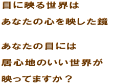 �ڂɉf�鐢�E�� ���Ȃ��̐S���f������ ���Ȃ��̖ڂɂ� ���S�n�̂������E�� �f���Ă܂����H
